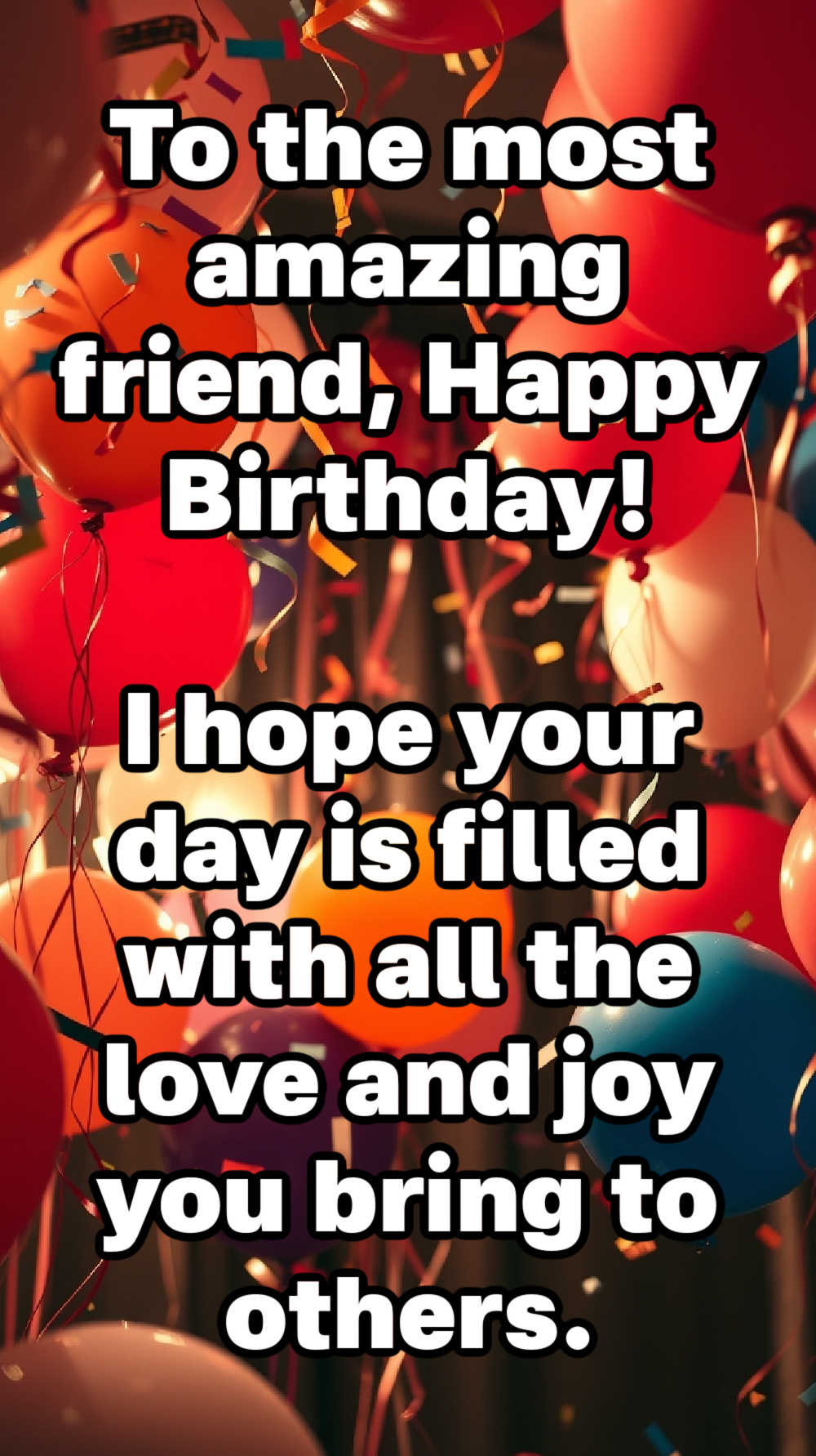 To the most amazing friend, Happy Birthday! I hope your day is filled with all the love and joy you bring to others.