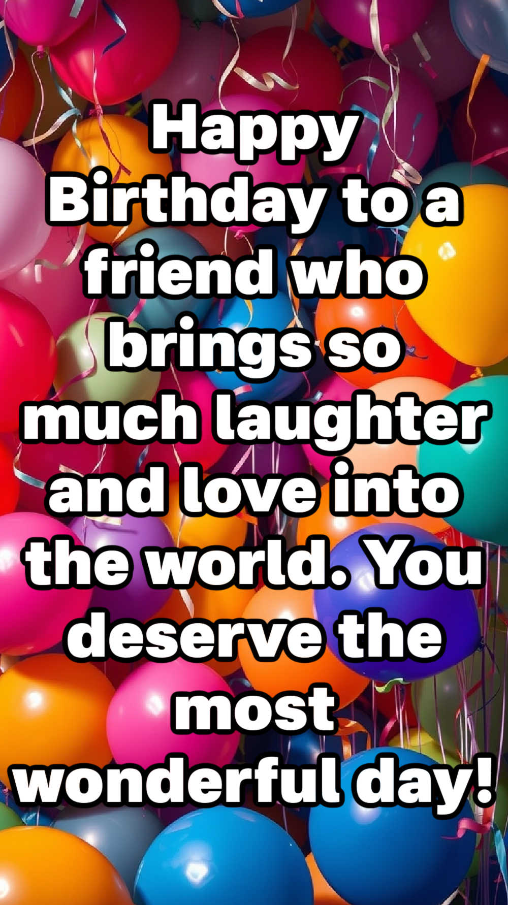 Happy Birthday to a friend who brings so much laughter and love into the world. You deserve the most wonderful day!