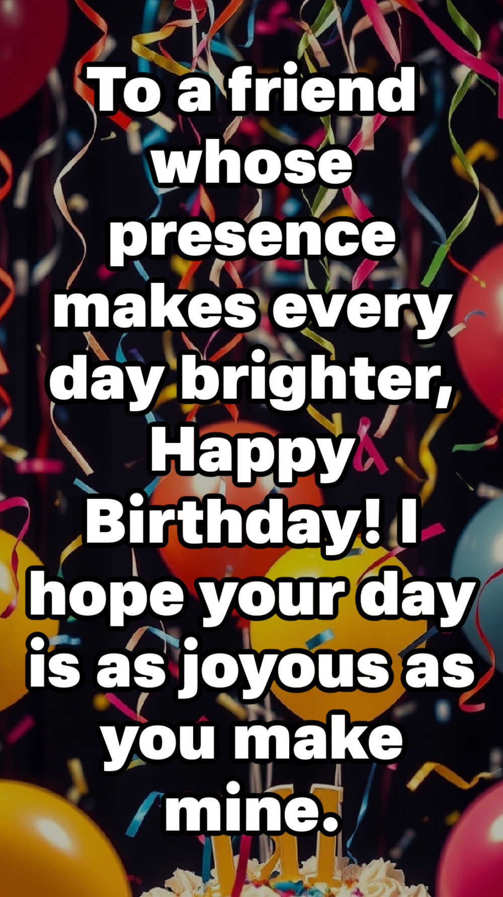 To a friend whose presence makes every day brighter, Happy Birthday! I hope your day is as joyous as you make mine.