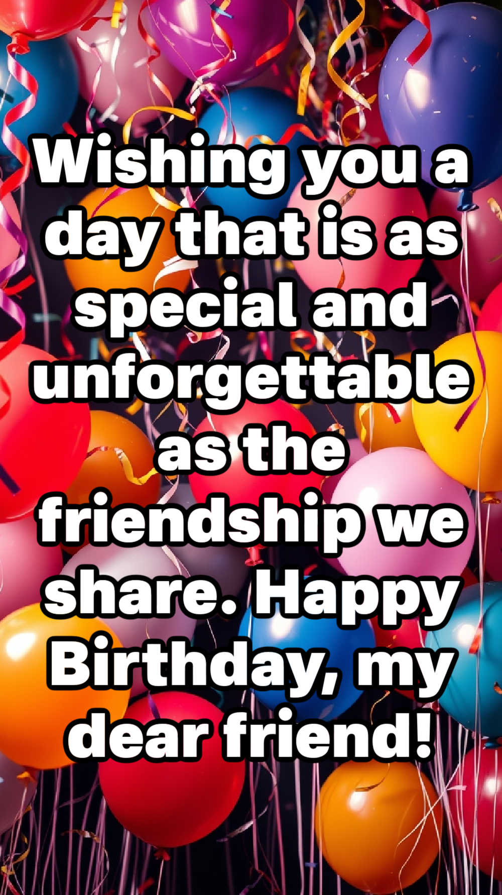 Wishing you a day that is as special and unforgettable as the friendship we share. Happy Birthday, my dear friend!