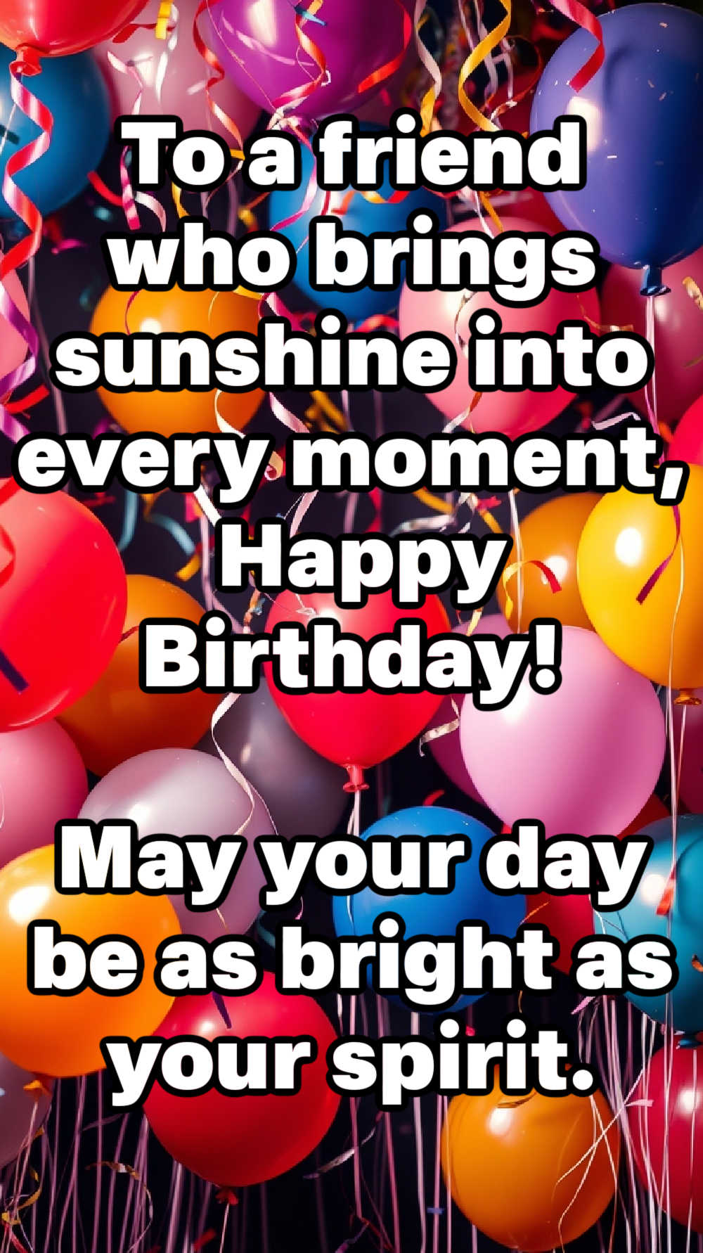 To a friend who brings sunshine into every moment, Happy Birthday! May your day be as bright as your spirit.